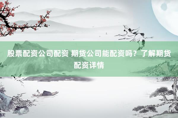股票配资公司配资 期货公司能配资吗？了解期货配资详情