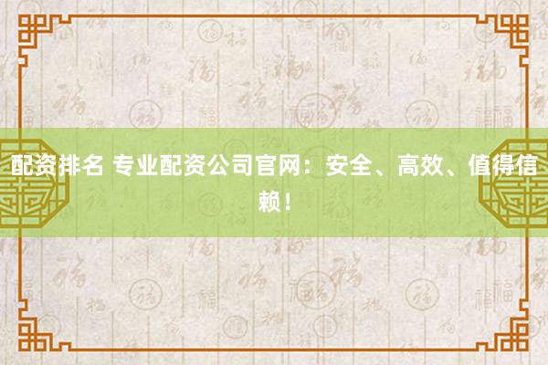 配资排名 专业配资公司官网:安全、高效、值得信赖!
