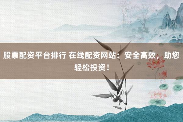 股票配资平台排行 在线配资网站：安全高效，助您轻松投资！