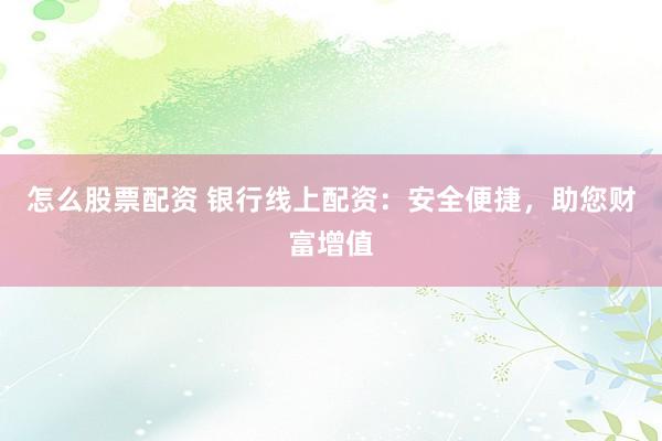 怎么股票配资 银行线上配资：安全便捷，助您财富增值