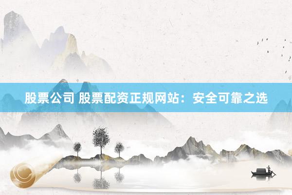 股票公司 股票配资正规网站:安全可靠之选