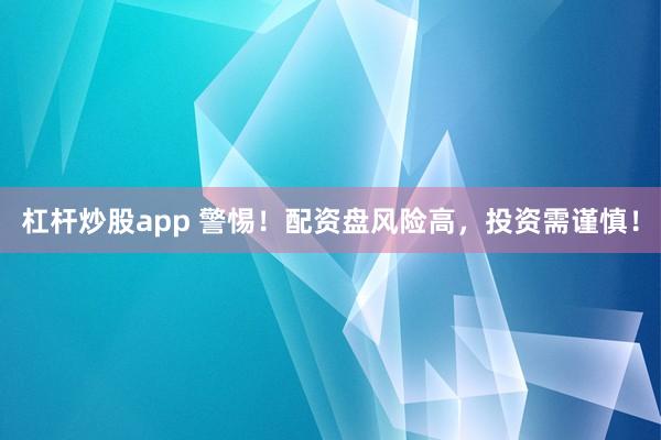 杠杆炒股app 警惕!配资盘风险高,投资需谨慎!