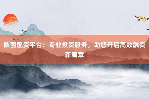 陕西配资平台:专业投资服务,助您开启高效融资新篇章