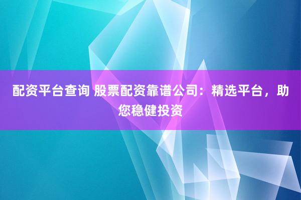 配资平台查询 股票配资靠谱公司:精选平台,助您稳健投资