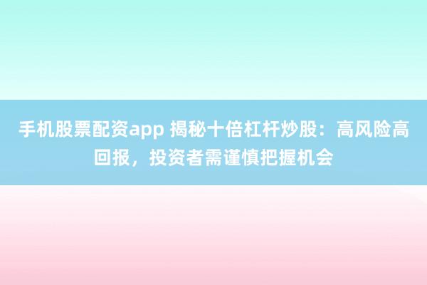 手机股票配资app 揭秘十倍杠杆炒股:高风险高回报,投资者需谨慎把握机会