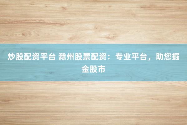 炒股配资平台 滁州股票配资：专业平台，助您掘金股市
