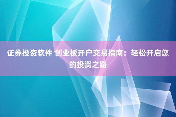 证券投资软件 创业板开户交易指南:轻松开启您的投资之路