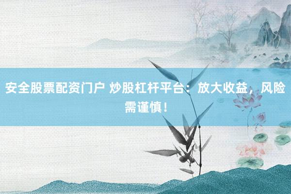 安全股票配资门户 炒股杠杆平台：放大收益，风险需谨慎！