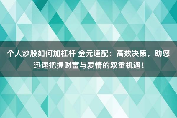 个人炒股如何加杠杆 金元速配:高效决策,助您迅速把握财富与爱情的双重机遇!