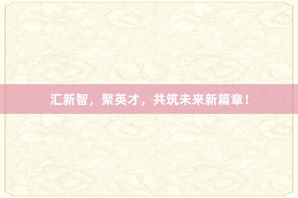 汇新智，聚英才，共筑未来新篇章！