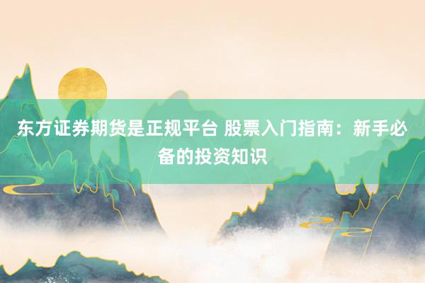 东方证券期货是正规平台 股票入门指南：新手必备的投资知识