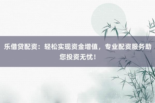 乐借贷配资：轻松实现资金增值，专业配资服务助您投资无忧！