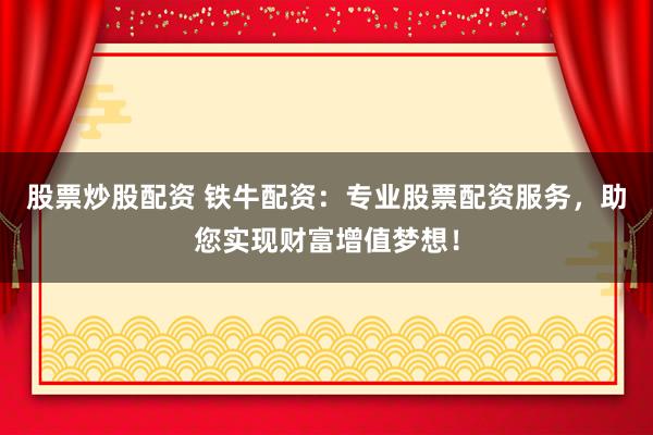 股票炒股配资 铁牛配资：专业股票配资服务，助您实现财富增值梦想！