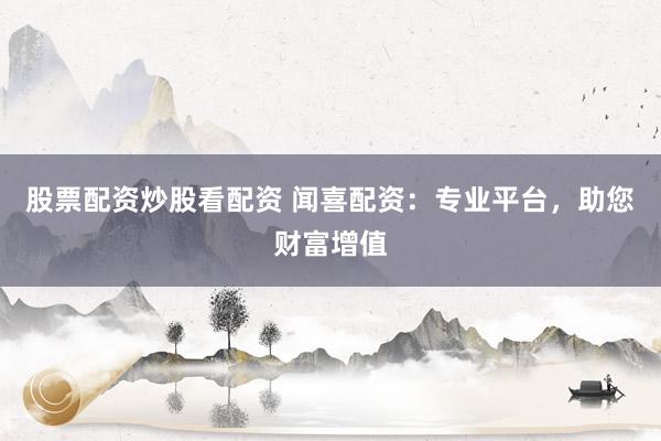 股票配资炒股看配资 闻喜配资：专业平台，助您财富增值