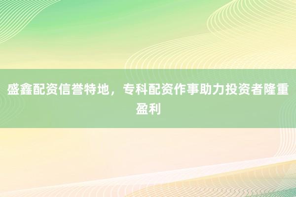 盛鑫配资信誉特地，专科配资作事助力投资者隆重盈利