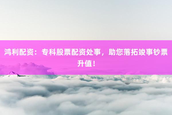 鸿利配资：专科股票配资处事，助您落拓竣事钞票升值！