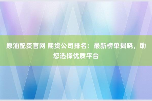 原油配资官网 期货公司排名:最新榜单揭晓,助您选择优质平台