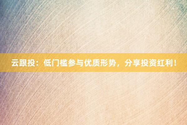 云跟投：低门槛参与优质形势，分享投资红利！