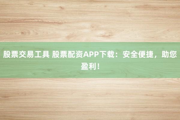 股票交易工具 股票配资APP下载:安全便捷,助您盈利!