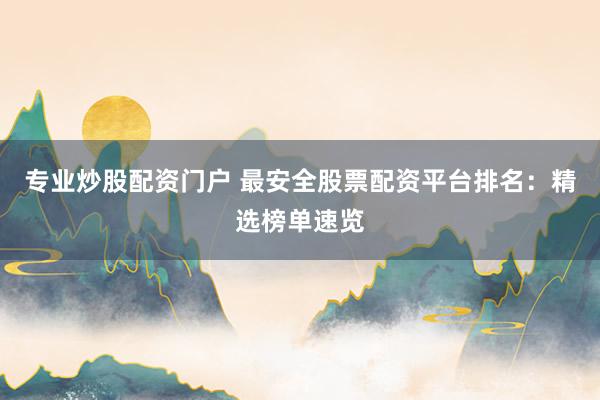 专业炒股配资门户 最安全股票配资平台排名：精选榜单速览