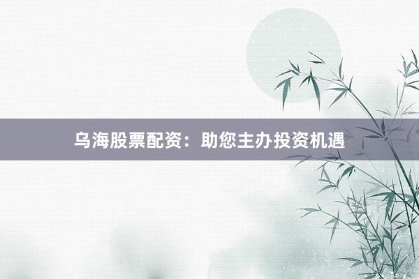 乌海股票配资:助您主办投资机遇