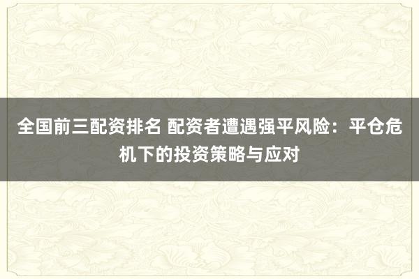 全国前三配资排名 配资者遭遇强平风险：平仓危机下的投资策略与应对