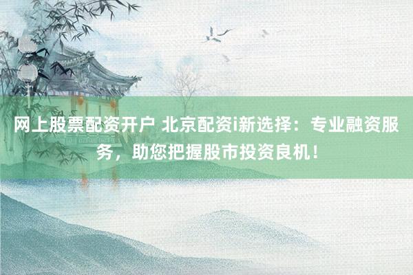 网上股票配资开户 北京配资i新选择：专业融资服务，助您把握股市投资良机！