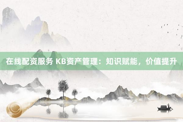 在线配资服务 KB资产管理：知识赋能，价值提升
