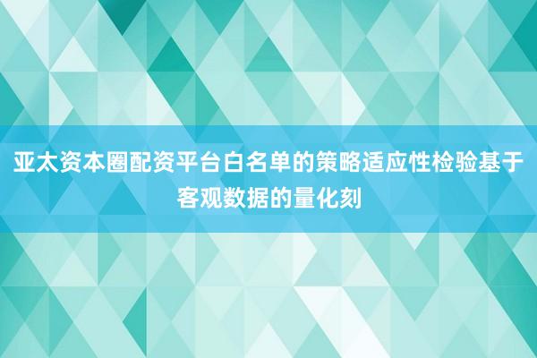 亚太资本圈配资平台白名单的策略适应性检验基于客观数据的量化刻