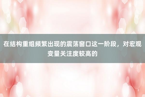 在结构重组频繁出现的震荡窗口这一阶段，对宏观变量关注度较高的