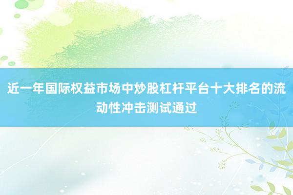 近一年国际权益市场中炒股杠杆平台十大排名的流动性冲击测试通过