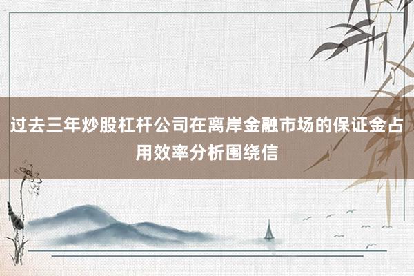 过去三年炒股杠杆公司在离岸金融市场的保证金占用效率分析围绕信