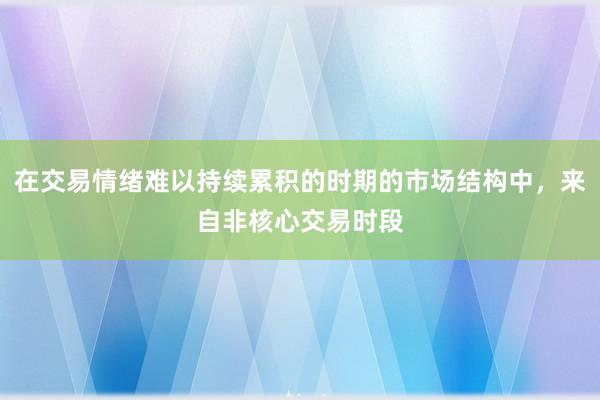 在交易情绪难以持续累积的时期的市场结构中，来自非核心交易时段