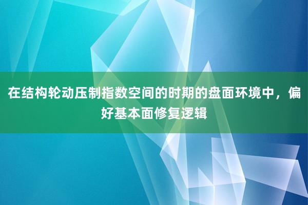 在结构轮动压制指数空间的时期的盘面环境中，偏好基本面修复逻辑