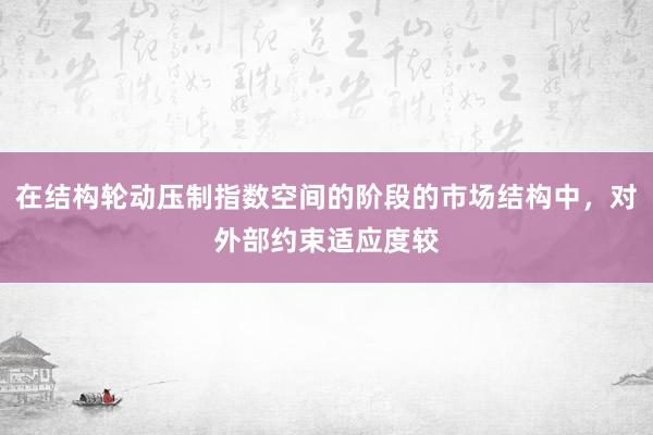 在结构轮动压制指数空间的阶段的市场结构中，对外部约束适应度较