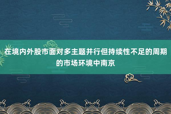 在境内外股市面对多主题并行但持续性不足的周期的市场环境中南京