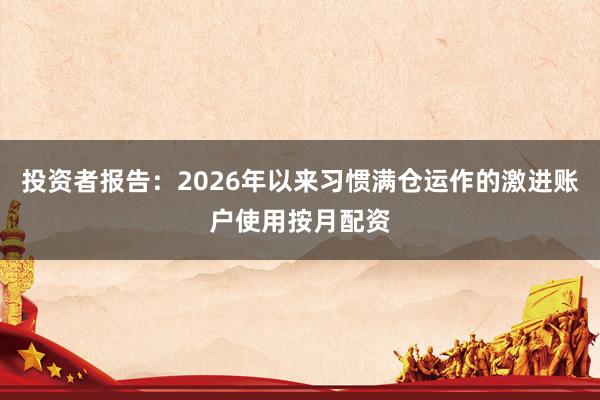投资者报告：2026年以来习惯满仓运作的激进账户使用按月配资