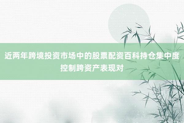 近两年跨境投资市场中的股票配资百科持仓集中度控制跨资产表现对