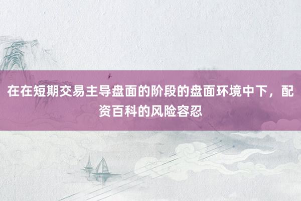 在在短期交易主导盘面的阶段的盘面环境中下，配资百科的风险容忍