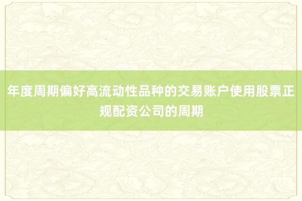 年度周期偏好高流动性品种的交易账户使用股票正规配资公司的周期