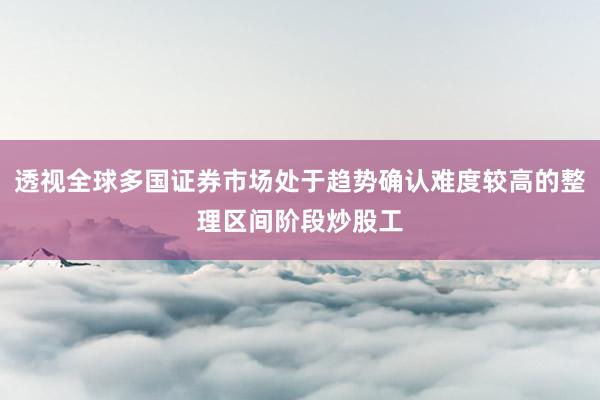 透视全球多国证券市场处于趋势确认难度较高的整理区间阶段炒股工