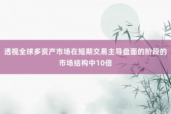 透视全球多资产市场在短期交易主导盘面的阶段的市场结构中10倍