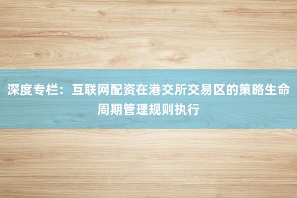 深度专栏：互联网配资在港交所交易区的策略生命周期管理规则执行