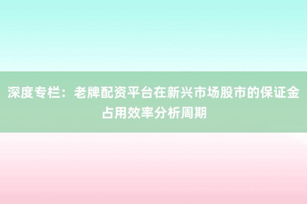 深度专栏:老牌配资平台在新兴市场股市的保证金占用效率分析周期