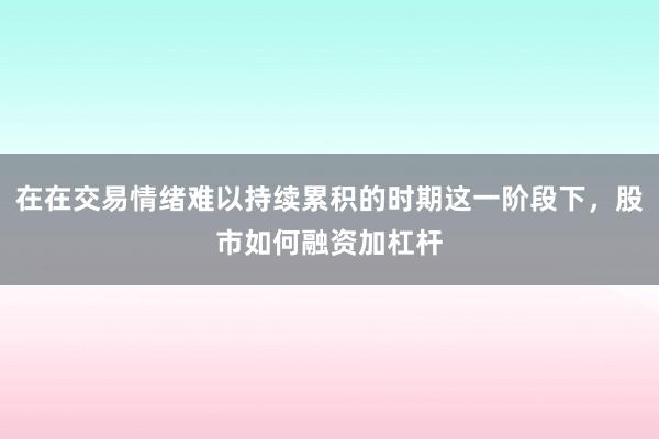 在在交易情绪难以持续累积的时期这一阶段下，股市如何融资加杠杆
