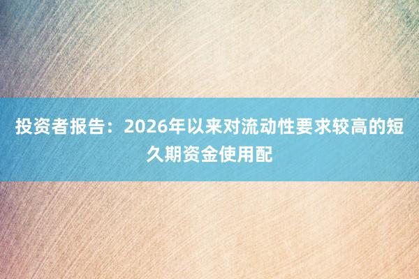 投资者报告：2026年以来对流动性要求较高的短久期资金使用配