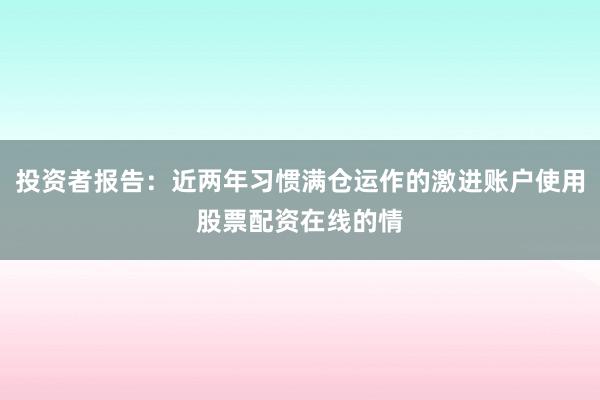投资者报告：近两年习惯满仓运作的激进账户使用股票配资在线的情