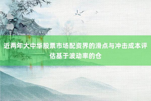 近两年大中华股票市场配资界的滑点与冲击成本评估基于波动率的仓