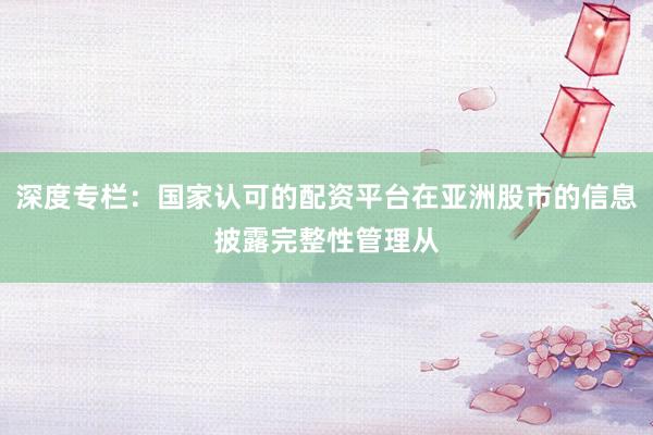 深度专栏：国家认可的配资平台在亚洲股市的信息披露完整性管理从
