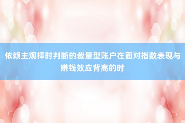 依赖主观择时判断的裁量型账户在面对指数表现与赚钱效应背离的时